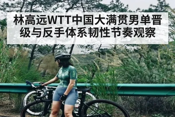 林高远WTT中国大满贯男单晋级与反手体系韧性节奏观察