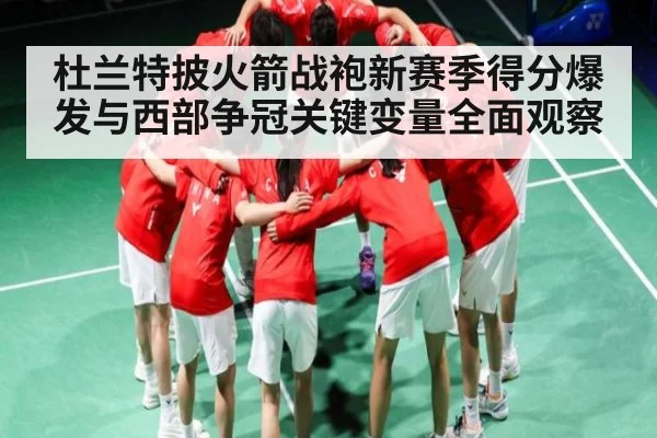 杜兰特披火箭战袍新赛季得分爆发与西部争冠关键变量全面观察