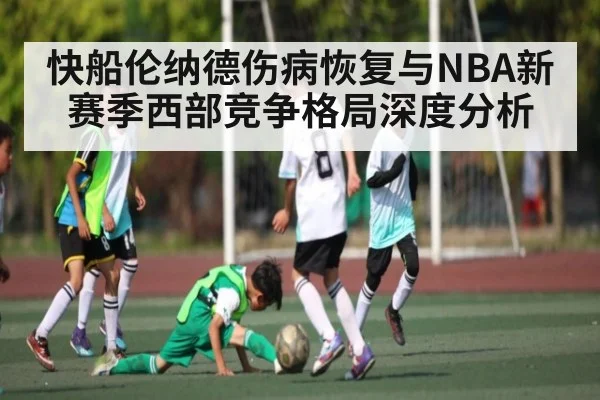 快船伦纳德伤病恢复与NBA新赛季西部竞争格局深度分析