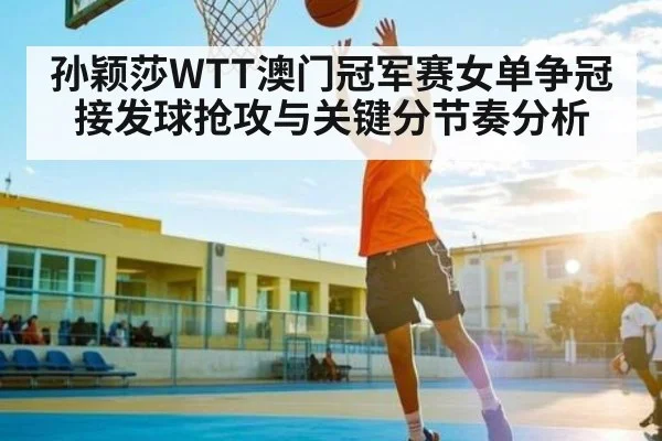 孙颖莎WTT澳门冠军赛女单争冠接发球抢攻与关键分节奏分析 - C7C7